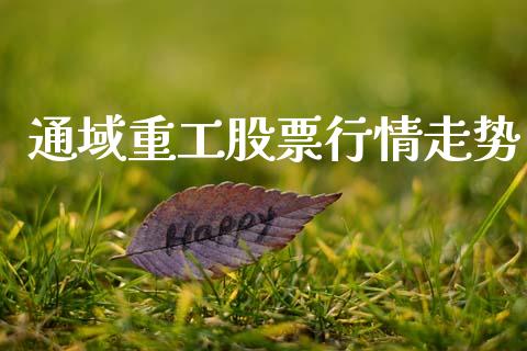 通域重工股票行情走势_https://www.kuaijiepai.net_新股新闻_第1张