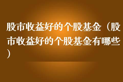 股市收益好的个股基金（股市收益好的个股基金有哪些）_https://www.kuaijiepai.net_投资理财_第1张
