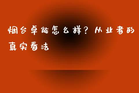 烟台卓能怎么样？从业者的真实看法_https://www.kuaijiepai.net_国际股建_第1张