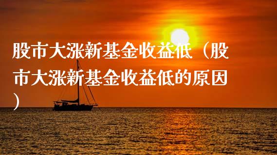股市大涨新基金收益低（股市大涨新基金收益低的原因）_https://www.kuaijiepai.net_期货理财_第1张