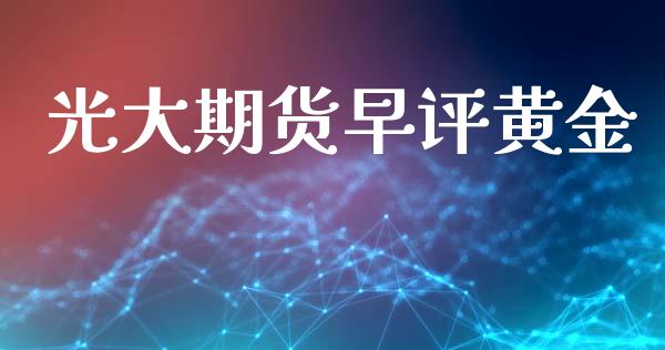 光大期货早评黄金_https://www.kuaijiepai.net_期货资讯_第1张