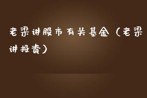 老梁讲股市有关基金（老梁讲投资）_https://www.kuaijiepai.net_投资理财_第1张