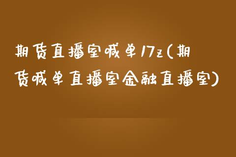 期货直播室喊单17z(期货喊单直播室金融直播室)_https://www.kuaijiepai.net_新股新闻_第1张