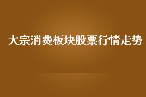大宗消费板块股票行情走势_https://www.kuaijiepai.net_股票理论_第1张