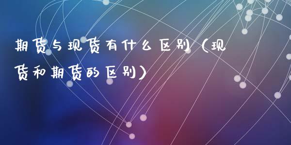 期货与现货有什么区别（现货和期货的区别）_https://www.kuaijiepai.net_期货资讯_第1张