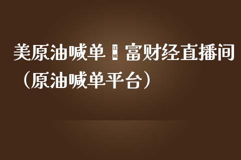 美原油喊单鑫富财经直播间（原油喊单平台）_https://www.kuaijiepai.net_期货在线_第1张