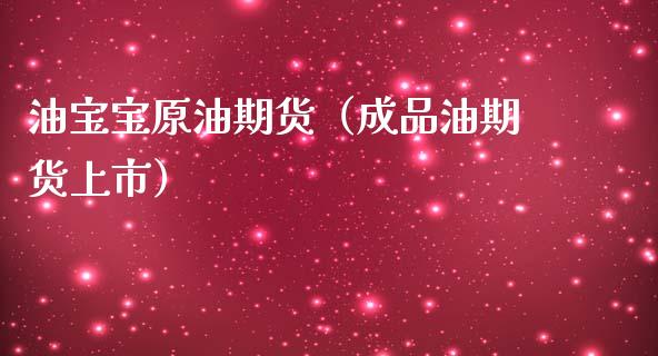 油宝宝原油期货（成品油期货上市）_https://www.kuaijiepai.net_期货资讯_第1张