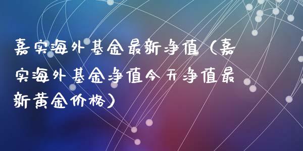 嘉实海外基金最新净值（嘉实海外基金净值今天净值最新黄金价格）_https://www.kuaijiepai.net_期货理财_第1张