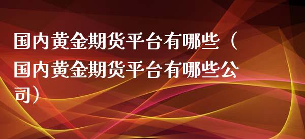 国内黄金期货平台有哪些（国内黄金期货平台有哪些公司）_https://www.kuaijiepai.net_国际期货_第1张