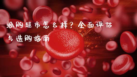 洽购超市怎么样？全面评估与选购指南_https://www.kuaijiepai.net_期货资讯_第1张