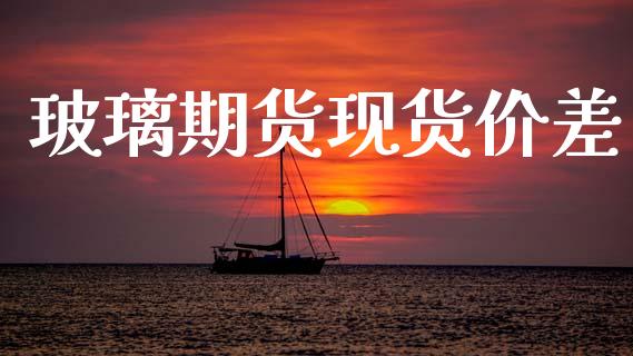 玻璃期货现货价差_https://www.kuaijiepai.net_国际期货_第1张
