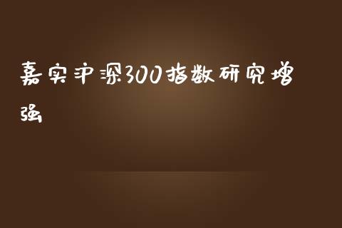 嘉实沪深300指数研究增强_https://www.kuaijiepai.net_期货资讯_第1张