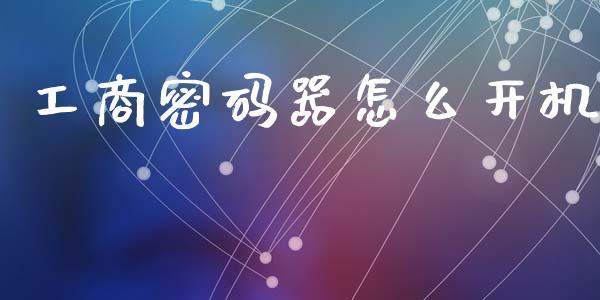 工商密码器怎么开机_https://www.kuaijiepai.net_期货理财_第1张