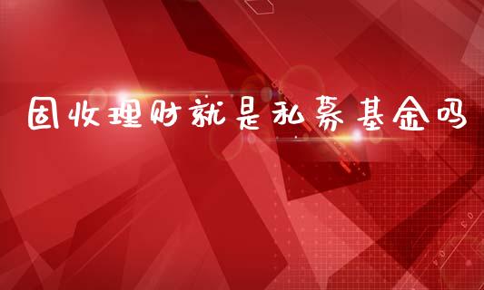 固收理财就是私募基金吗_https://www.kuaijiepai.net_投资理财_第1张