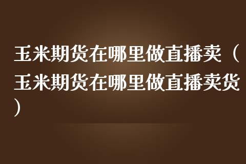 玉米期货在哪里做直播卖（玉米期货在哪里做直播卖货）_https://www.kuaijiepai.net_期货在线_第1张