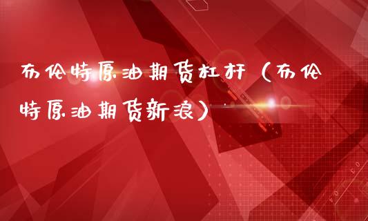 布伦特原油期货杠杆（布伦特原油期货新浪）_https://www.kuaijiepai.net_期货资讯_第1张