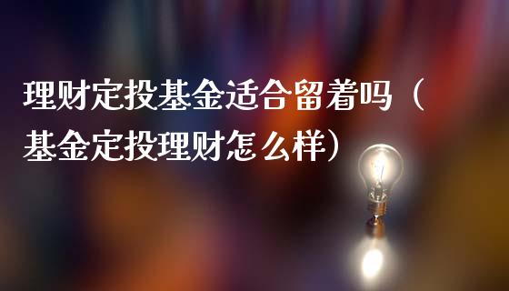 理财定投基金适合留着吗（基金定投理财怎么样）_https://www.kuaijiepai.net_期货理财_第1张