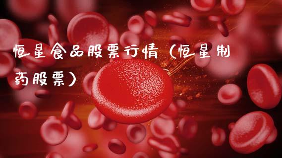 恒星食品股票行情（恒星制药股票）_https://www.kuaijiepai.net_国际股建_第1张
