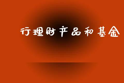 銀行理财产品和基金_https://www.kuaijiepai.net_期货理财_第1张