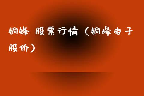 铜锋 股票行情（铜峰电子股价）_https://www.kuaijiepai.net_新股新闻_第1张
