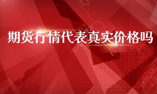 期货行情代表真实价格吗_https://www.kuaijiepai.net_国际期货_第1张