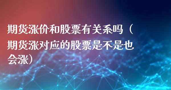 期货涨价和股票有关系吗（期货涨对应的股票是不是也会涨）_https://www.kuaijiepai.net_期货资讯_第1张