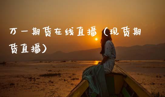 万一期货在线直播（现货期货直播）_https://www.kuaijiepai.net_期货在线_第1张