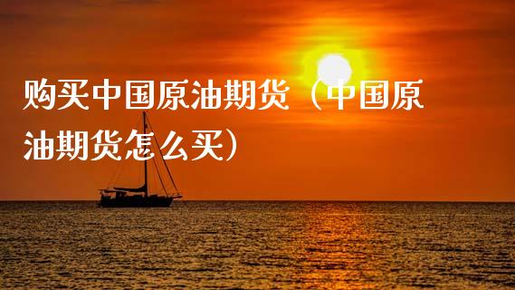 购买中国原油期货（中国原油期货怎么买）_https://www.kuaijiepai.net_国际期货_第1张