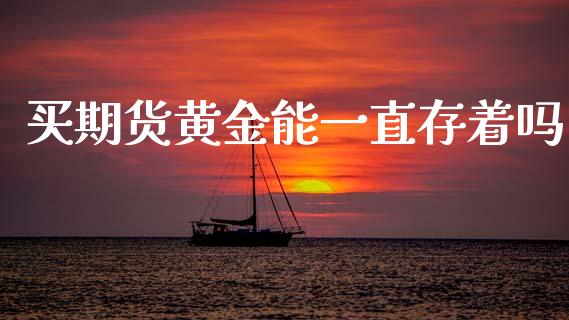 买期货黄金能一直存着吗_https://www.kuaijiepai.net_期货资讯_第1张