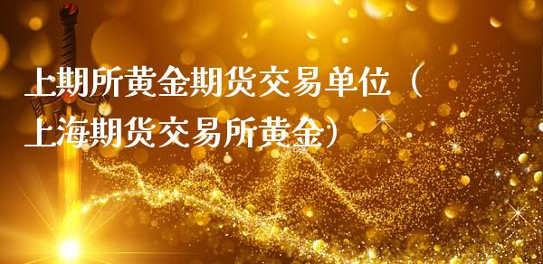 上期所黄金期货交易单位（上海期货交易所黄金）_https://www.kuaijiepai.net_国际期货_第1张