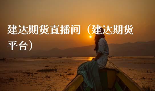 建达期货直播间（建达期货平台）_https://www.kuaijiepai.net_期货在线_第1张