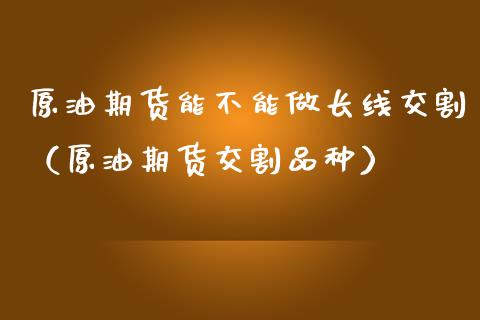 原油期货能不能做长线交割（原油期货交割品种）_https://www.kuaijiepai.net_国际期货_第1张