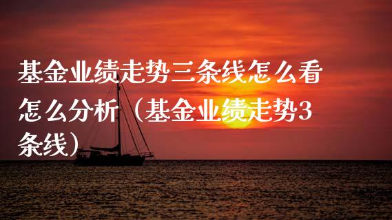基金业绩走势三条线怎么看怎么分析（基金业绩走势3条线）_https://www.kuaijiepai.net_期货理财_第1张