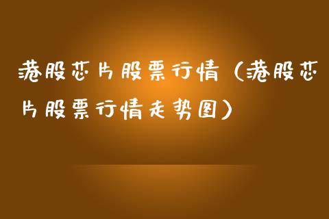 港股芯片股票行情（港股芯片股票行情走势图）_https://www.kuaijiepai.net_国际股建_第1张