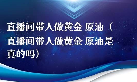 直播间带人做黄金 原油（直播间带人做黄金 原油是真的吗）_https://www.kuaijiepai.net_期货在线_第1张