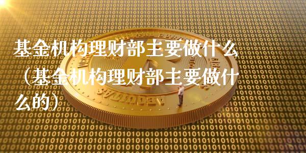 基金机构理财部主要做什么（基金机构理财部主要做什么的）_https://www.kuaijiepai.net_投资理财_第1张