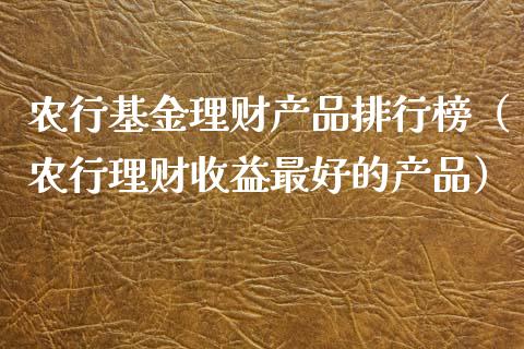 农行基金理财产品排行榜（农行理财收益最好的产品）_https://www.kuaijiepai.net_期货理财_第1张