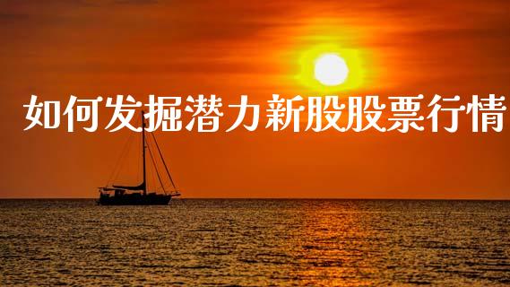 如何发掘潜力新股股票行情_https://www.kuaijiepai.net_新股新闻_第1张