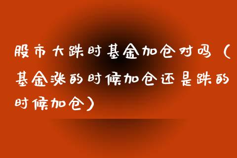 股市大跌时基金加仓对吗（基金涨的时候加仓还是跌的时候加仓）_https://www.kuaijiepai.net_投资理财_第1张