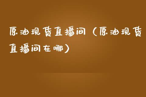 原油现货直播间（原油现货直播间在哪）_https://www.kuaijiepai.net_期货在线_第1张
