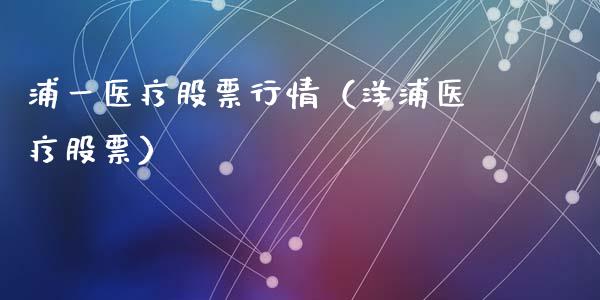 浦一医疗股票行情（洋浦医疗股票）_https://www.kuaijiepai.net_国际股建_第1张