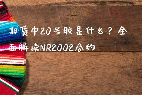 期货中20号胶是什么？全面解读NR2002合约_https://www.kuaijiepai.net_国际股建_第1张