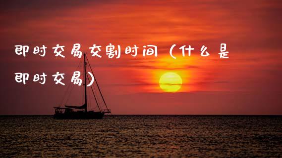 即时交易交割时间（什么是即时交易）_https://www.kuaijiepai.net_期货资讯_第1张
