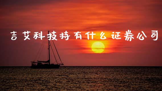 吉艾科技持有什么证券公司_https://www.kuaijiepai.net_国际期货_第1张
