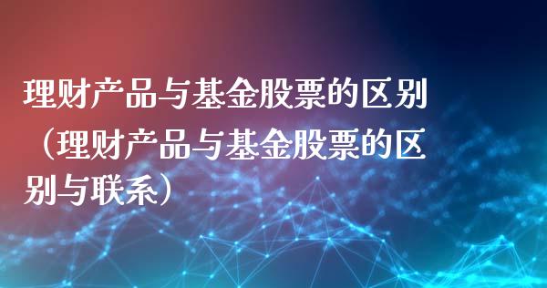 理财产品与基金股票的区别（理财产品与基金股票的区别与联系）_https://www.kuaijiepai.net_期货理财_第1张