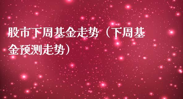 股市下周基金走势（下周基金预测走势）_https://www.kuaijiepai.net_期货理财_第1张