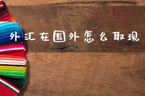 外汇在国外怎么取现_https://www.kuaijiepai.net_国际期货_第1张