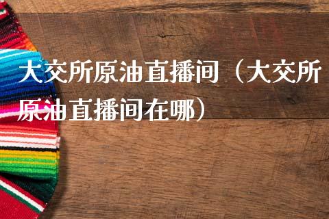 大交所原油直播间（大交所原油直播间在哪）_https://www.kuaijiepai.net_期货在线_第1张