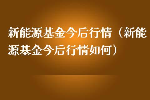 新能源基金今后行情（新能源基金今后行情如何）_https://www.kuaijiepai.net_期货理财_第1张