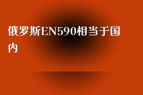 俄罗斯EN590相当于国内_https://www.kuaijiepai.net_期货在线_第1张